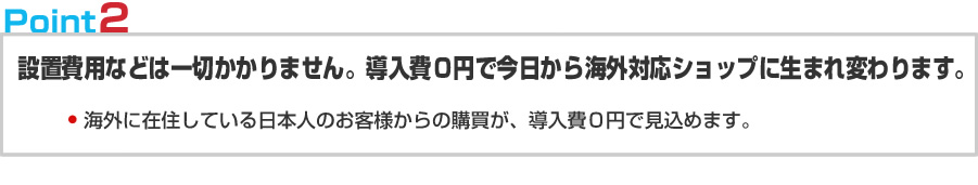 設置費用などは一切かかりません。導入費0円で今日から海外対応ショップに生まれ変われます。