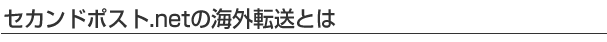 セカンドポスト.netの海外転送とは